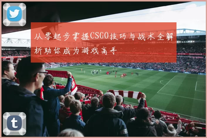 从零起步掌握CSGO技巧与战术全解析助你成为游戏高手
