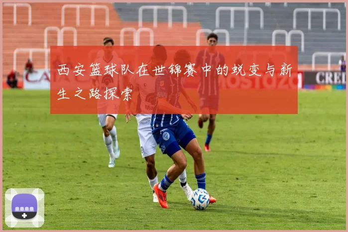 西安篮球队在世锦赛中的蜕变与新生之路探索