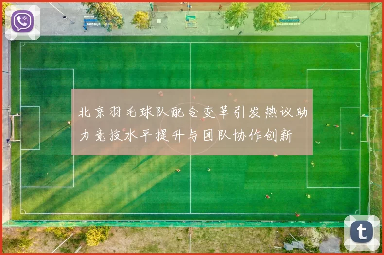 北京羽毛球队配合变革引发热议助力竞技水平提升与团队协作创新