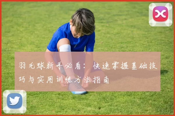羽毛球新手必看：快速掌握基础技巧与实用训练方法指南