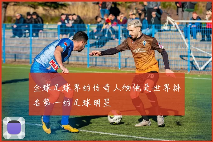 全球足球界的传奇人物他是世界排名第一的足球明星