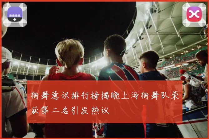 街舞意识排行榜揭晓上海街舞队荣获第二名引发热议