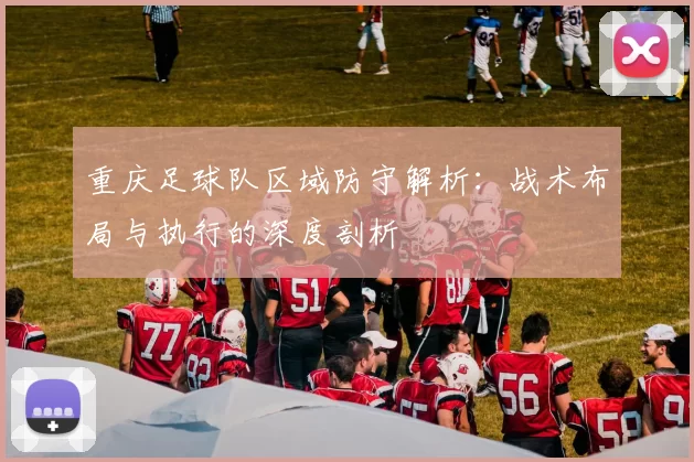 重庆足球队区域防守解析：战术布局与执行的深度剖析