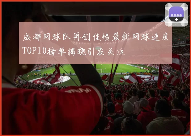 成都网球队再创佳绩最新网球速度TOP10榜单揭晓引发关注