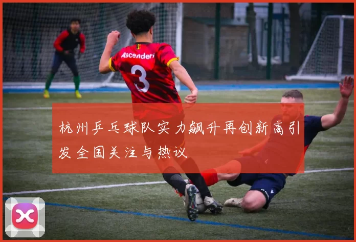 杭州乒乓球队实力飙升再创新高引发全国关注与热议