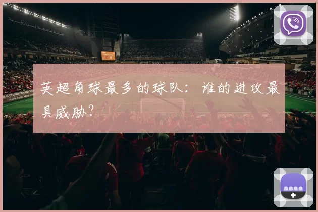 英超角球最多的球队：谁的进攻最具威胁？