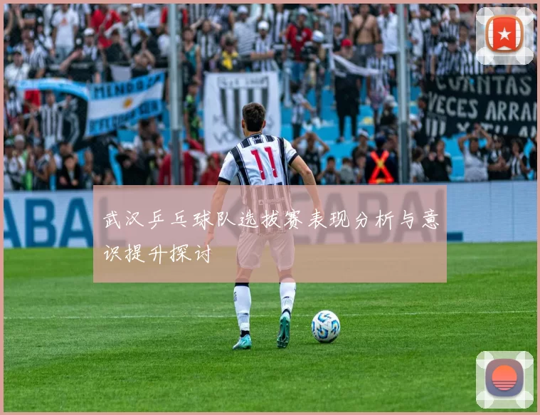 武汉乒乓球队选拔赛表现分析与意识提升探讨