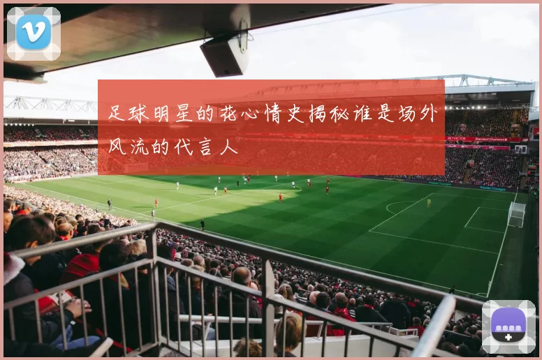 足球明星的花心情史揭秘谁是场外风流的代言人
