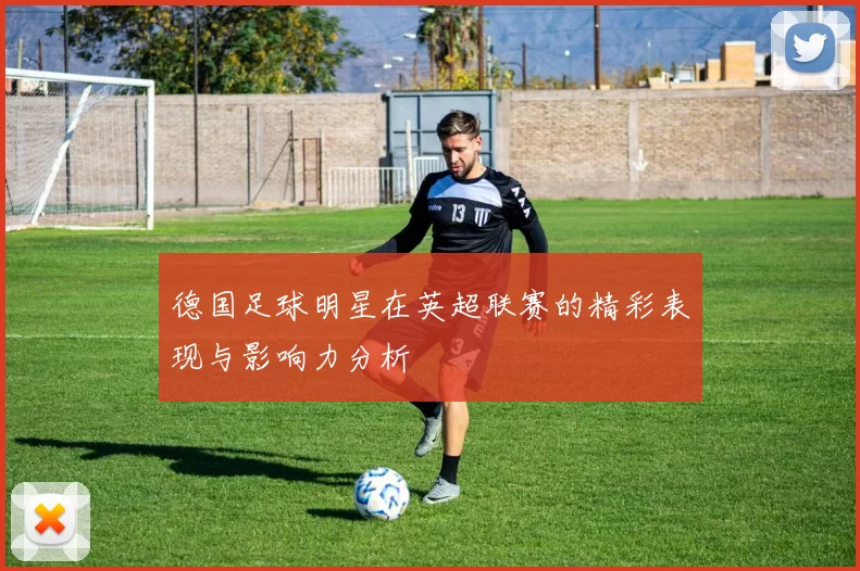 德国足球明星在英超联赛的精彩表现与影响力分析