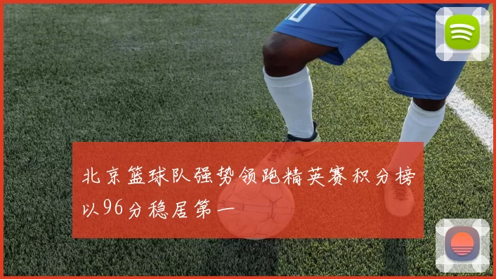 北京篮球队强势领跑精英赛积分榜以96分稳居第一