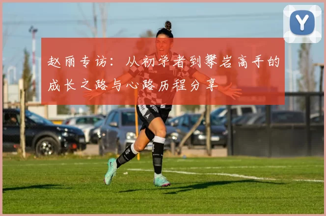 赵丽专访：从初学者到攀岩高手的成长之路与心路历程分享