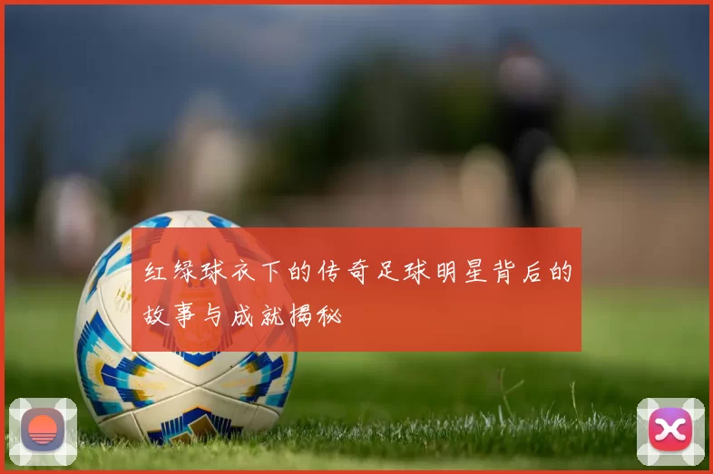 红绿球衣下的传奇足球明星背后的故事与成就揭秘