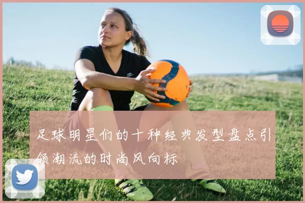 足球明星们的十种经典发型盘点引领潮流的时尚风向标