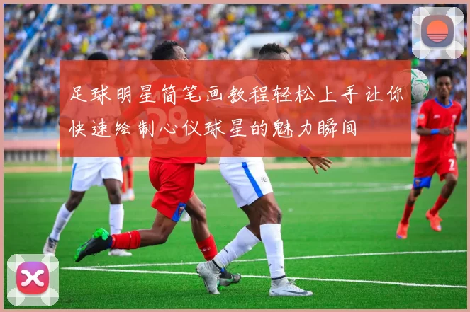 足球明星简笔画教程轻松上手让你快速绘制心仪球星的魅力瞬间