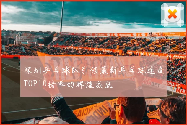 深圳乒乓球队引领最新乒乓球速度TOP10榜单的辉煌成就