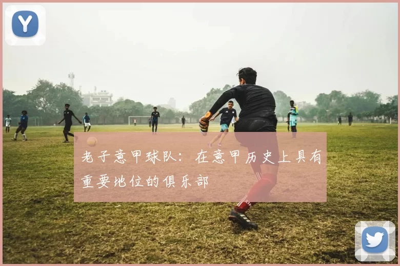老子意甲球队：在意甲历史上具有重要地位的俱乐部