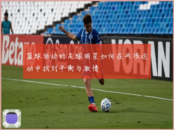 篮球场边的足球明星如何在两项运动中找到平衡与激情