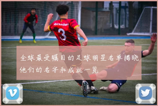 全球最受瞩目的足球明星名单揭晓他们的名字和成就一览
