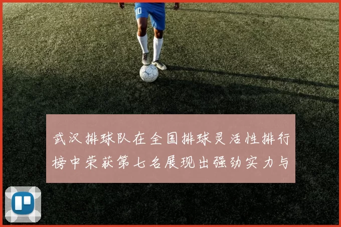武汉排球队在全国排球灵活性排行榜中荣获第七名展现出强劲实力与潜力