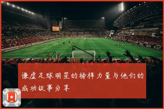 谦虚足球明星的榜样力量与他们的成功故事分享