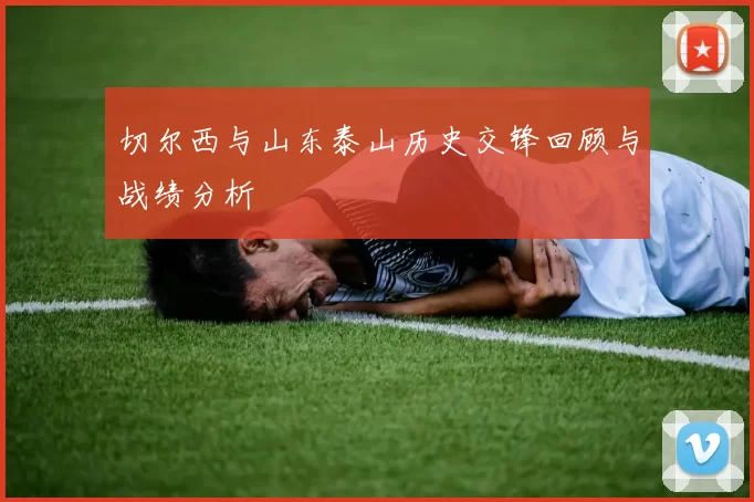 切尔西与山东泰山历史交锋回顾与战绩分析