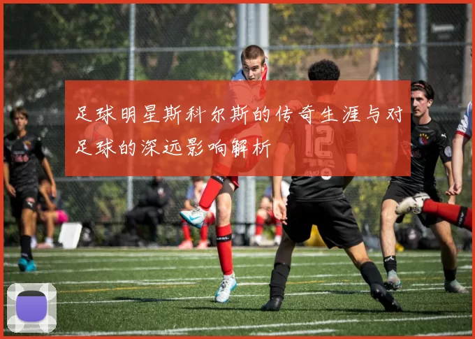 足球明星斯科尔斯的传奇生涯与对足球的深远影响解析