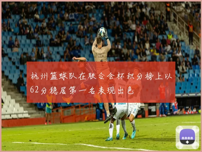 杭州篮球队在联合会杯积分榜上以62分稳居第一名表现出色