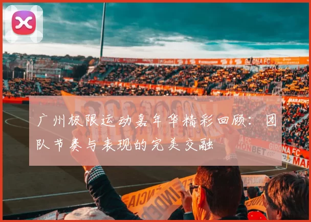 广州极限运动嘉年华精彩回顾：团队节奏与表现的完美交融