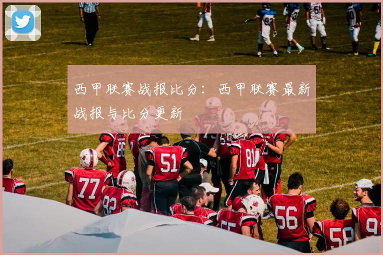西甲联赛战报比分：西甲联赛最新战报与比分更新