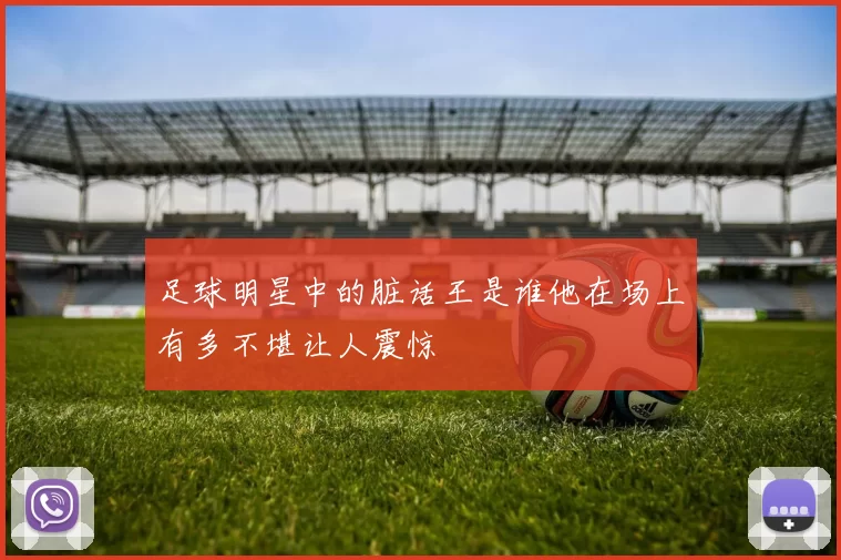 足球明星中的脏话王是谁他在场上有多不堪让人震惊
