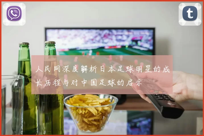 人民网深度解析日本足球明星的成长历程与对中国足球的启示