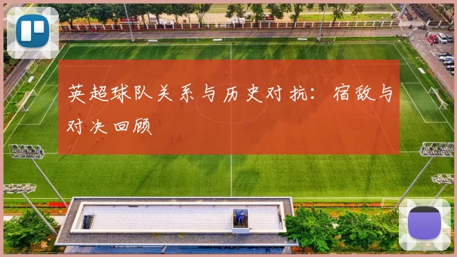 英超球队关系与历史对抗：宿敌与对决回顾