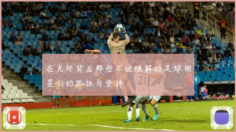 在光环背后那些不被理解的足球明星们的孤独与坚持