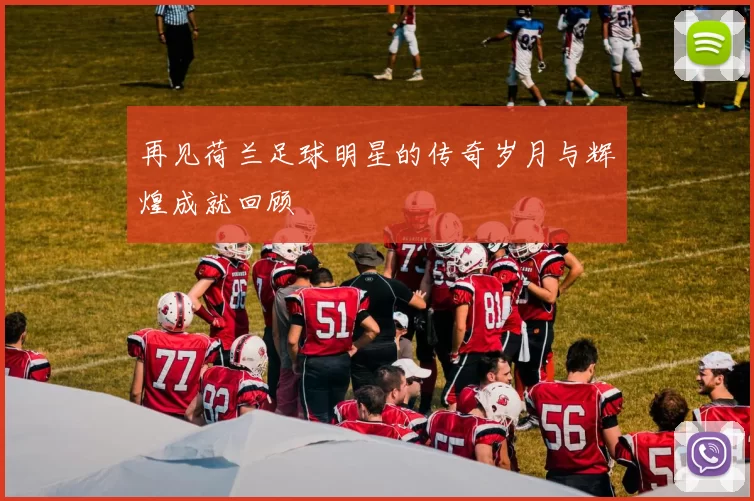 再见荷兰足球明星的传奇岁月与辉煌成就回顾