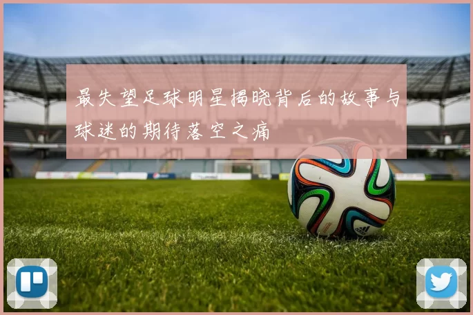 最失望足球明星揭晓背后的故事与球迷的期待落空之痛