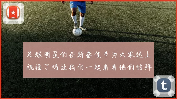 足球明星们在新春佳节为大家送上祝福了吗让我们一起看看他们的拜年视频