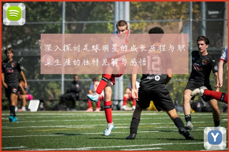 深入探讨足球明星的成长历程与职业生涯的独特见解与感悟