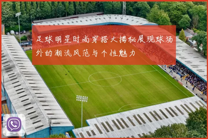 足球明星时尚穿搭大揭秘展现球场外的潮流风范与个性魅力