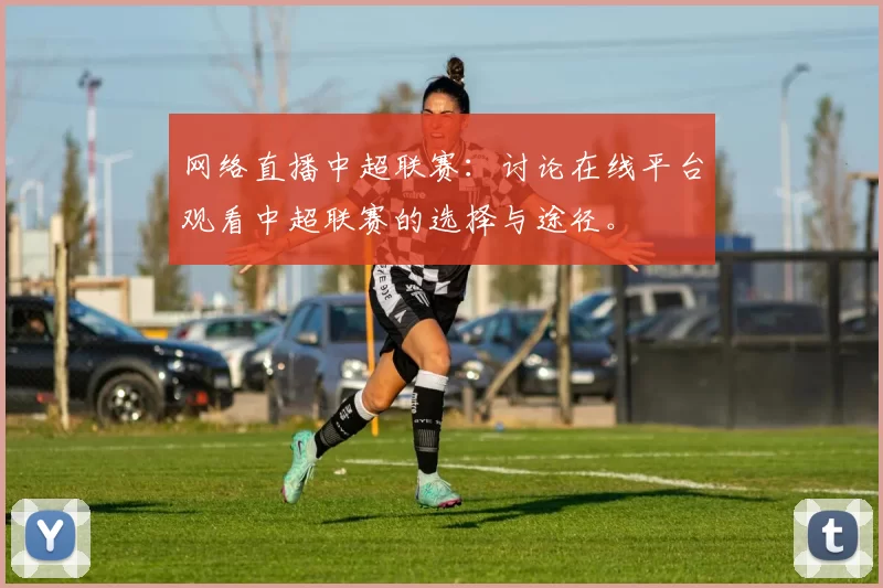 网络直播中超联赛：讨论在线平台观看中超联赛的选择与途径。