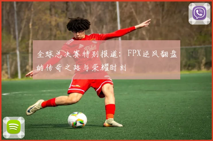 全球总决赛特别报道：FPX逆风翻盘的传奇之路与荣耀时刻