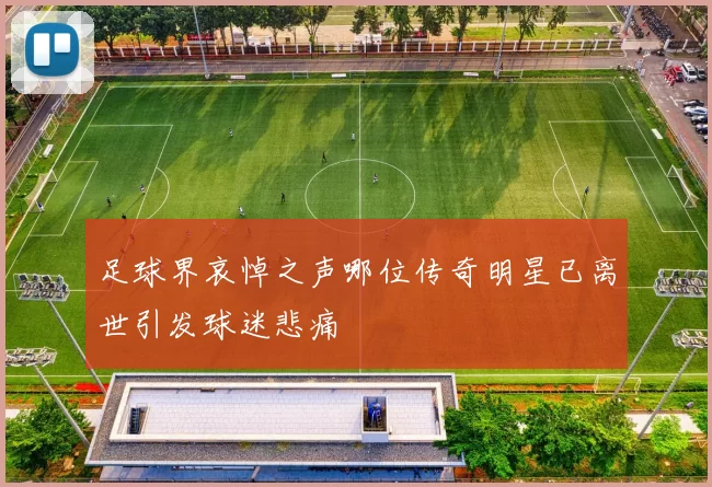 足球界哀悼之声哪位传奇明星已离世引发球迷悲痛