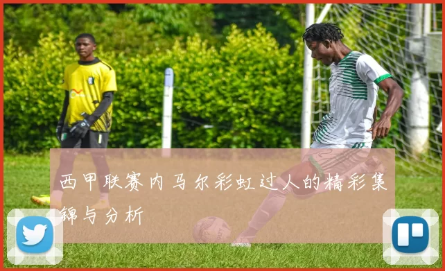 西甲联赛内马尔彩虹过人的精彩集锦与分析