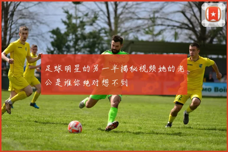 足球明星的另一半揭秘视频她的老公是谁你绝对想不到