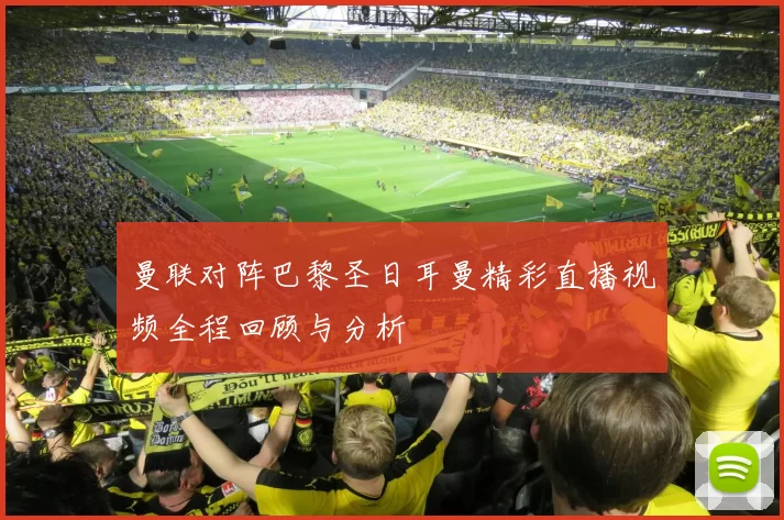 曼联对阵巴黎圣日耳曼精彩直播视频全程回顾与分析