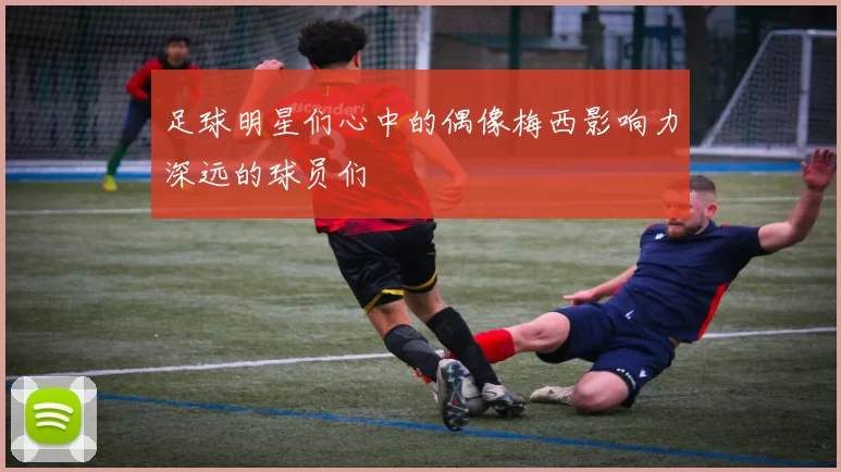 足球明星们心中的偶像梅西影响力深远的球员们