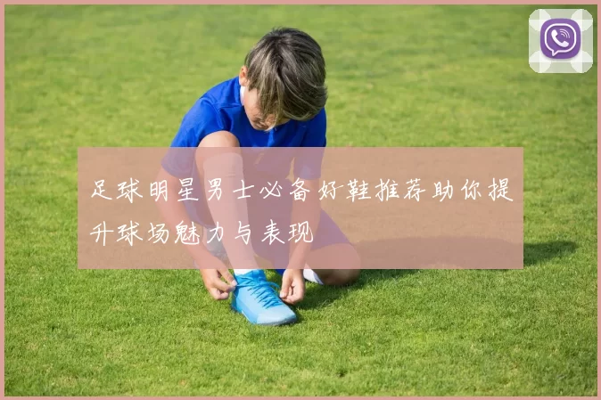 足球明星男士必备好鞋推荐助你提升球场魅力与表现