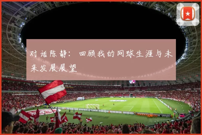 对话陈静：回顾我的网球生涯与未来发展展望