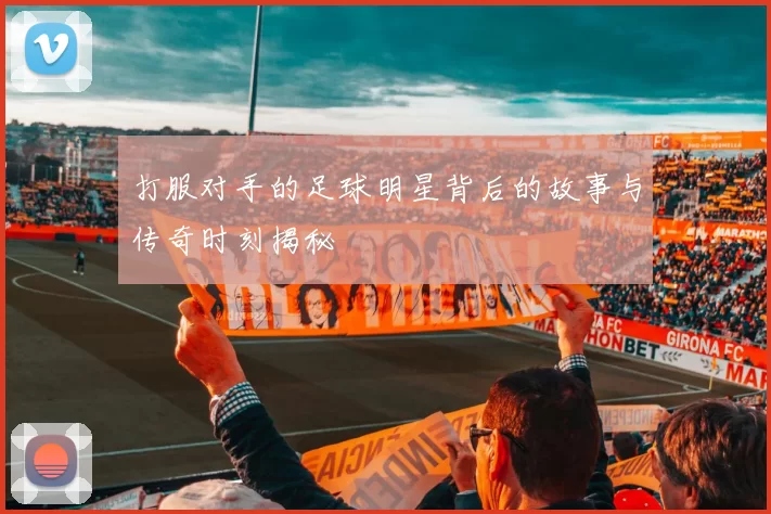 打服对手的足球明星背后的故事与传奇时刻揭秘