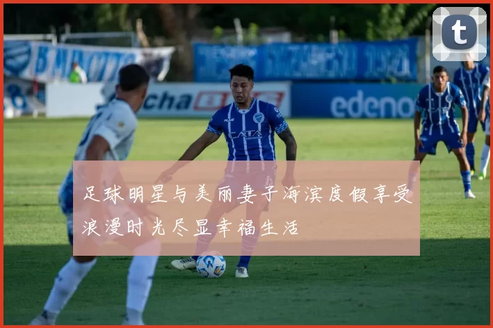 足球明星与美丽妻子海滨度假享受浪漫时光尽显幸福生活