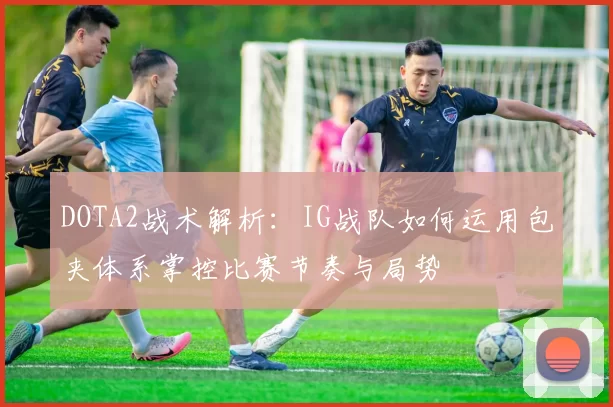 DOTA2战术解析：IG战队如何运用包夹体系掌控比赛节奏与局势